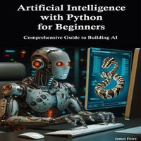 Artificial Intelligence with Python for Beginners : Comprehensive Guide to Building AI Applications - James Ferry