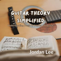 Guitar Theory Simplified : Understanding Music to Master the Guitar - Jordan Lee