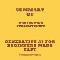 Summary of ModernMind Publications's Generative AI for Beginners Made Easy - Milkyway Media