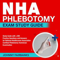 NHA Phlebotomy Exam Study Guide : Master the NHA Certified Phlebotomy Technician Exam : Breeze Through Your First Take with Ease! Packed With Over 200 Q &A, Genuine Sample Questions and Detailed Explanations Unlocked! - Johnny Fairbanks