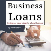 Business Loans : Getting and Using a Loan for a Small Business - Daniel Shore