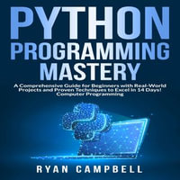 Python Programming Mastery : A Comprehensive Guide for Beginners with Real-World Projects and Proven Techniques to Excel in 14 Days! Computer Programming - Ryan Campbell