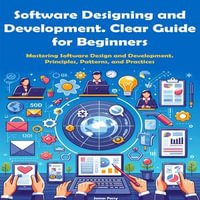 Software Designing and Development. Clear Guide for Beginners : Mastering Software Design and Development. Principles, Patterns, and Practices - James Ferry