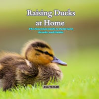 Raising Ducks at Home : The Essential Guide to Duck Care, Breeds, and Habits - Ava Taylor