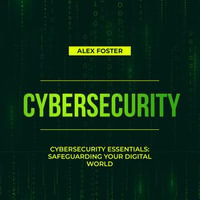 Cybersecurity : Cybersecurity Essentials: Safeguarding Your Digital World - Alex Foster