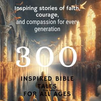 300 Inspired Bible Tales for All Ages : Inspiring Stories of Faith, Courage, and Compassion for Every Generation - Elsie Hellen Mayo