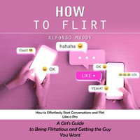 How to Flirt : How to Effortlessly Start Conversations and Flirt Like a Pro (A Girl's Guide to Being Flirtatious and Getting the Guy You Want) - Alfonso Moody