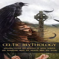 CELTIC MYTHOLOGY : Amazing Myths and Legends of Gods, Heroes and Monsters from the Ancient Irish and Welsh - Adan McCarthy