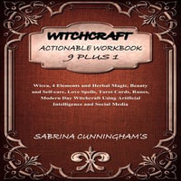 WITCHCRAFT: ACTIONABLE WORKBOOK 9 PLUS 1 : Wicca, 4 Elements and Herbal Magic, Beauty and Self-care, Love Spells, Tarot Cards, Runes, Modern Day Witchcraft Using Artificial Intelligence and Social Media - Sabrina Cunningham