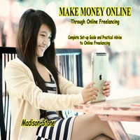 Make Money Online through Online Freelancing : Complete Set-up Guide and Practical Advise to Online Freelancing - Madison Stone