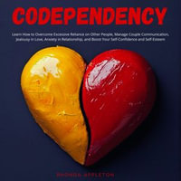Codependency : Learn How to Overcome Excessive Reliance on Other People, Manage Couple Communication, Jealousy in Love, Anxiety in Relationship, and Boost Your Self-Confidence and Self-Esteem - Rhonda Appleton