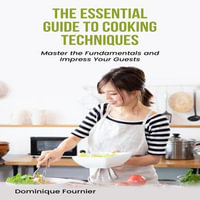 Essential Guide to Cooking Techniques, The : Master the Fundamentals and Impress Your Guests - Dominique Fournier