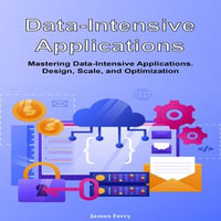 Data-Intensive Applications : Mastering Data-Intensive Applications. Design, Scale, and Optimization - James Ferry