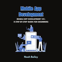 Mobile App Development : Mobile App Development 101: A Step-by-Step Guide for Beginners - Noah Bailey