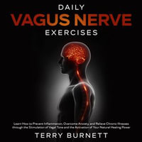 Daily Vagus Nerve Exercises : Learn How to Prevent Inflammation, Overcome Anxiety, and Relieve Chronic Illnesses Through the Stimulation of Vagal Tone and the Activation of Your Natural Healing Power - Terry Burnett