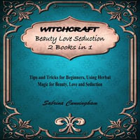 WITCHCRAFT Beauty Love Seduction 2 Books in 1 : Tips and Tricks for Beginners Using Herbal Magic for Beauty, Love and Seduction - Sabrina Cunningham