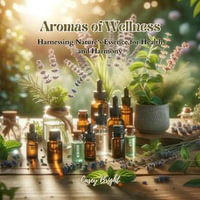 Aromas of Wellness : Harnessing Nature's Essence for Health and Harmony - Casey Bright