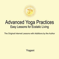 Advanced Yoga Practices - Easy Lessons for Ecstatic Living : AYP Easy Lessons Series : Book 1 - Yogani
