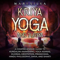 Kriya Yoga and Turiya : A Comprehensive Guide to Kundalini Awakening, Yoga Asanas, Mudras, Meditation, Pranayama, Hindu Philosophy, Shiva, and Shakti - Mari Silva