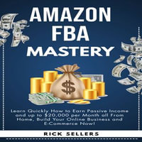 Amazon FBA Mastery : Learn Quickly How to Earn Passive Income and up to $20,000 per Month all From Home, Build Your Online Business and E-Commerce Now! - Rick Sellers