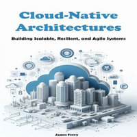Cloud-Native Architectures : Building Scalable, Resilient, and Agile Systems - James Ferry