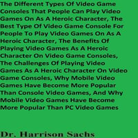 Different Types Of Video Game Consoles That People Can Play Video Games On As A Heroic Character And The Best Type Of Video Game Console For People To Play Video Games On As A Heroic Character, The - Dr. Harrison Sachs