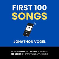 First 100 Songs : How To Write And Release Your First 100 Songs On Spotify And Apple Music - Jonathon Vogel