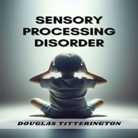 SENSORY PROCESSING DISORDER : Understanding, Managing, and Thriving with Sensory Processing Challenges (2024 Beginner Guide) - DOUGLAS TITTERINGTON