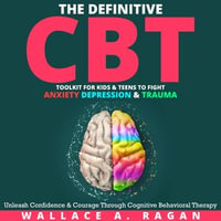 Definitive CBT Toolkit for Kids and Teens to Fight Anxiety, Depression and Trauma, The : Unleash Confidence and Courage Through Cognitive Behavioral Therapy - Wallace A. Ragan