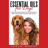 Essential Oils for Dogs : Easy and Safe Essential Oil Recipes to Keep Your Dog Healthy and Happy - Sarah Moore