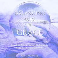 Balancing Acts of Grace: Caregiving for Elderly Parents with Dementia, Careers and Family Dynamics : The multifaceted challenges of balancing career, personal life, and dealing with sibling dynamics - Joy Thomas