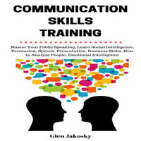 Communication Skills Training : Master Your Public Speaking, Learn Social Intelligence, Persuasion, Speech, Presentation, Business Skills, How to Analyze People, Emotional Intelligence - Glen Jakosky