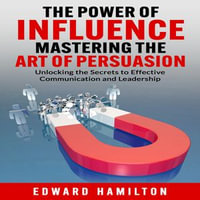 Power of Influence Mastering the Art of Persuasion, The : Unlocking the Secrets to Effective Communication and Leadership - Edward Hamilton