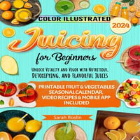 Juicing for Beginners : Unlock Vitality and Vigor with Nutritious, Detoxifying, and Flavorful Juices [COLOR VERSION] - Sarah Roslin