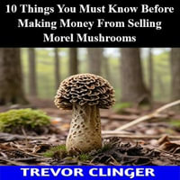 10 Things You Must Know Before Making Money From Selling Morel Mushrooms - Trevor Clinger