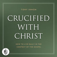 Crucified with Christ : How to Live Daily in the Context of the Gospel - Tony Inmon