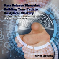 Data Science Blueprint: Building Your Path to Analytical Mastery : Strategies, Tools, and Techniques for Harnessing Data Insights - Sophia Rodriguez