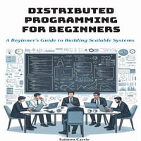 Distributed Programming for Beginners : A Beginner's Guide to Building Scalable Systems - Saimon Carrie