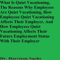 What Is Quiet Vacationing, The Reasons Why Employees Are Quiet Vacationing, How Employees Quiet Vacationing Affects Their Employer, And How Employees Quiet Vacationing Affects Their Future Employment Status With Their Employer - Dr. Harrison Sachs