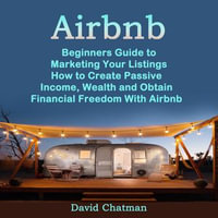 Airbnb : Beginners Guide to Marketing Your Listings (How to Create Passive Income, Wealth and Obtain Financial Freedom With Airbnb) - David Chatman