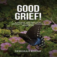 Good Grief! : A Holistic & Practical Approach to Healing Through Heartache - Deborah Edgar