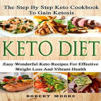 Keto Diet : The Step by Step Keto Cookbook to Gain Ketosis: Easy Wonderful Keto Recipes for Effective Weight Loss and Vibrant Health - Robert Moore