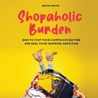 Shopaholic Burden : How to Stop Your Compulsive Buying And Heal Your Shopping Addiction - Brian Gibson