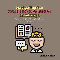 Navigating the Machine Learning Landscape : A Primer to Algorithms, Data Models, and Applications - Aria Chen