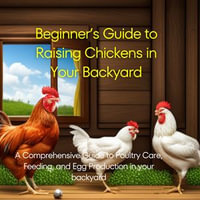 Beginner's Guide to Raising Chickens in Your Backyard : A Comprehensive Guide to Poultry Care, Feeding, and Egg Production in your backyard - Uromiteju Temi