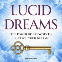 Lucid Dreams : The Power of Hypnosis to Control your Dreams - ANTONIO JAIMEZ