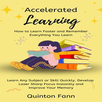 Accelerated Learning : How to Learn Faster and Remember Everything You Learn (Learn Any Subject or Skill Quickly, Develop Laser Sharp Focus Instantly and Improve Your Memory) - Quinton Fann