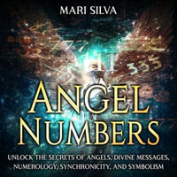 Angel Numbers : Unlock the Secrets of Angels, Divine Messages, Numerology, Synchronicity, and Symbolism - Mari Silva