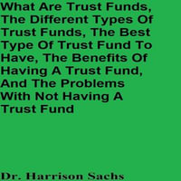 What Are Trust Funds, The Different Types Of Trust Funds, The Best Type Of Trust Fund To Have, The Benefits Of Having A Trust Fund, And The Problems With Not Having A Trust Fund - Dr. Harrison Sachs