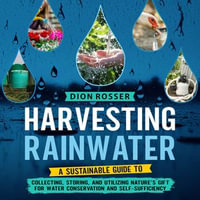 Harvesting Rainwater : A Sustainable Guide to Collecting, Storing, and Utilizing Nature's Gift for Water Conservation and Self-Sufficiency - Dion Rosser